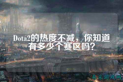 Dota2的热度不减,你知道有多少个赛区吗?