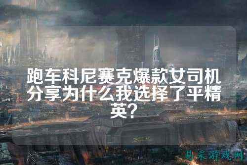 跑车科尼赛克爆款女司机分享为什么我选择了平精英?