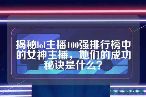 揭秘lol主播100强排行榜中的女神主播,她们的成功秘诀是什么?