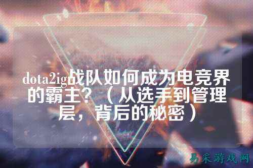 dota2ig战队如何成为电竞界的霸主?(从选手到管理层,背后的秘密)