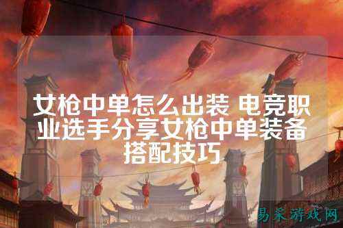 女枪中单怎么出装 电竞职业选手分享女枪中单装备搭配技巧