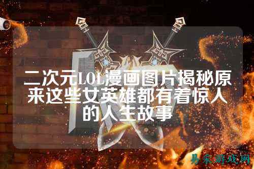 二次元LOL漫画图片揭秘原来这些女英雄都有着惊人的人生故事