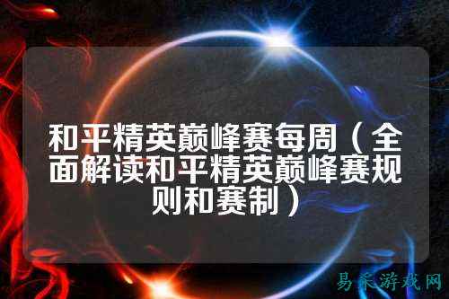 和平精英巅峰赛每周(全面解读和平精英巅峰赛规则和赛制)