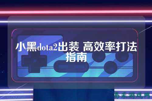 小黑dota2出装 高效率打法指南