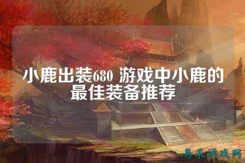 小鹿出装680 游戏中小鹿的最佳装备推荐
