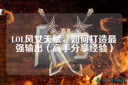 LOL风女天赋,如何打造最强输出(高手分享经验)