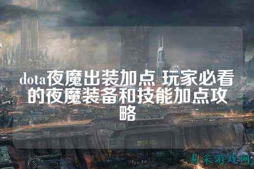 dota夜魔出装加点 玩家必看的夜魔装备和技能加点攻略