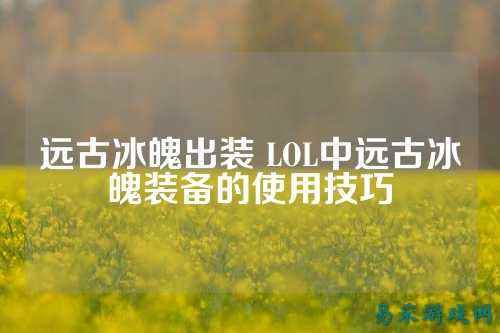 远古冰魄出装 LOL中远古冰魄装备的使用技巧