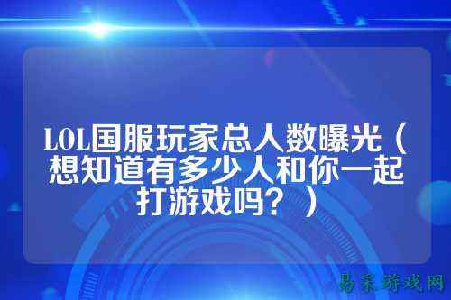 LOL国服玩家总人数曝光(想知道有多少人和你一起打游戏吗?)