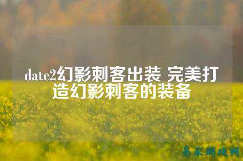 date2幻影刺客出装 完美打造幻影刺客的装备