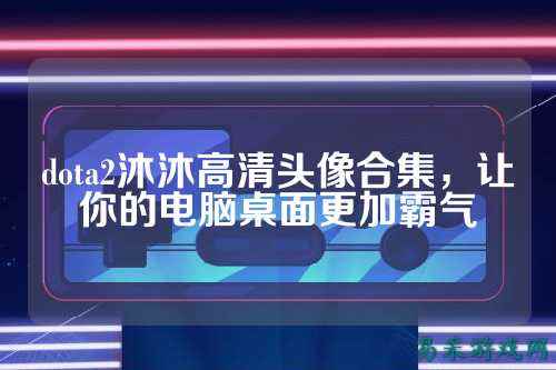 dota2沐沐高清头像合集,让你的电脑桌面更加霸气