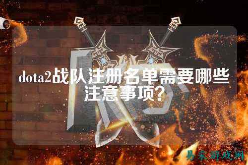dota2战队注册名单需要哪些注意事项?
