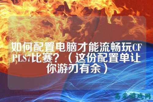 如何配置电脑才能流畅玩CFPLS7比赛?(这份配置单让你游刃有余)