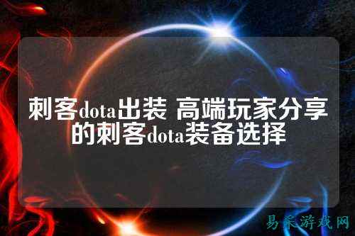 刺客dota出装 高端玩家分享的刺客dota装备选择