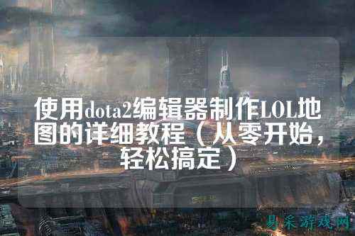 使用dota2编辑器制作LOL地图的详细教程（从零开始，轻松搞定）