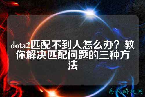dota2匹配不到人怎么办？教你解决匹配问题的三种方法