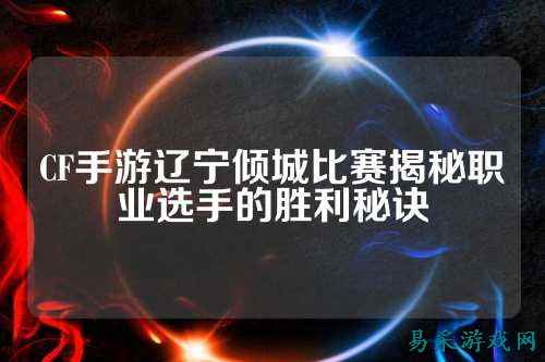 CF手游辽宁倾城比赛揭秘职业选手的胜利秘诀