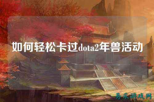如何轻松卡过dota2年兽活动