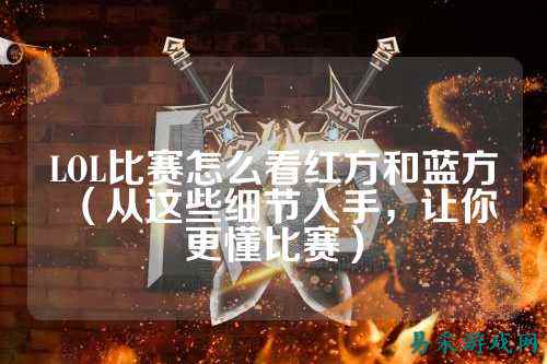 LOL比赛怎么看红方和蓝方（从这些细节入手，让你更懂比赛）