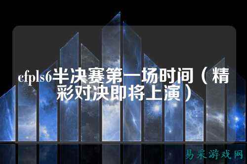 cfpls6半决赛第一场时间（精彩对决即将上演）