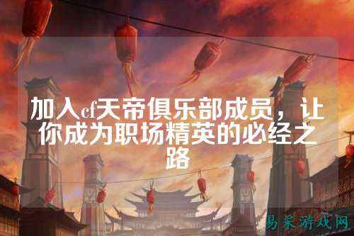 加入cf天帝俱乐部成员,让你成为职场精英的必经之路