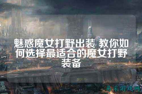 魅惑魔女打野出装 教你如何选择最适合的魔女打野装备