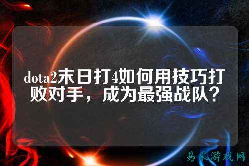 dota2末日打4如何用技巧打败对手,成为最强战队?