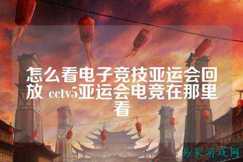 怎么看电子竞技亚运会回放 cctv5亚运会电竞在那里看