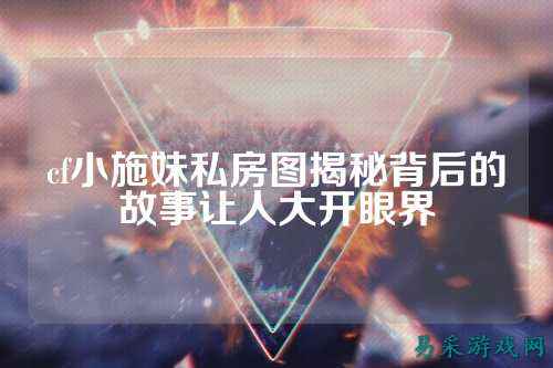 cf小施妹私房图揭秘背后的故事让人大开眼界