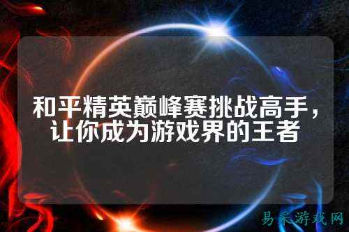 和平精英巅峰赛挑战高手，让你成为游戏界的王者