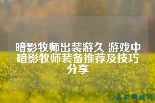 暗影牧师出装游久 游戏中暗影牧师装备推荐及技巧分享