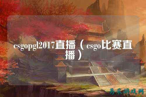 csgopgl2017直播（csgo比赛直播）