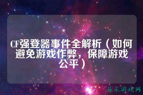 CF强登器事件全解析（如何避免游戏作弊，保障游戏公平）