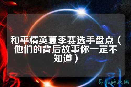 和平精英夏季赛选手盘点（他们的背后故事你一定不知道）