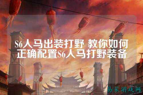 S6人马出装打野 教你如何正确配置S6人马打野装备