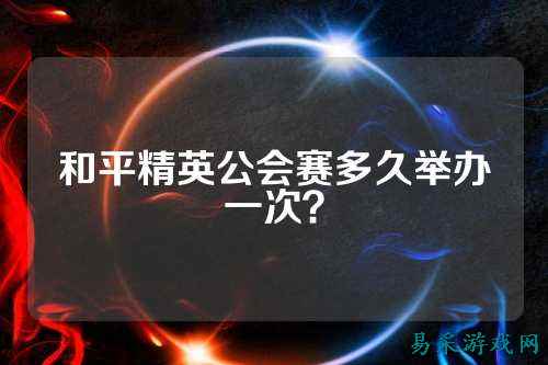 和平精英公会赛多久举办一次？
