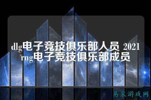 dlg电子竞技俱乐部人员 2021rng电子竞技俱乐部成员