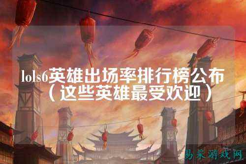 lols6英雄出场率排行榜公布（这些英雄最受欢迎）