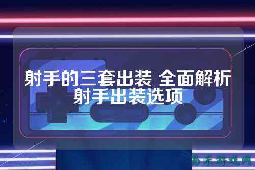 射手的三套出装 全面解析射手出装选项