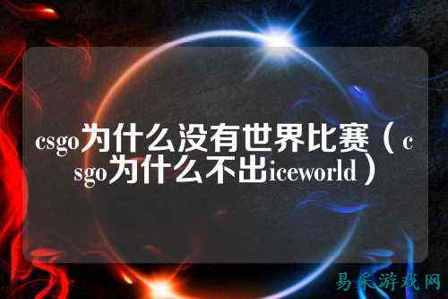 csgo为什么没有世界比赛（csgo为什么不出iceworld）