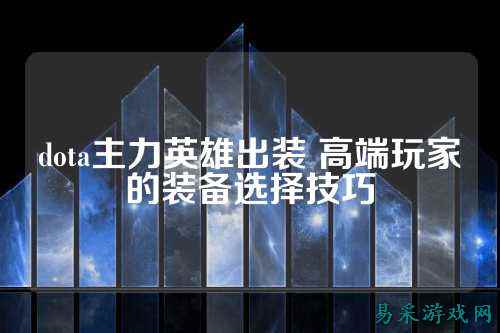 dota主力英雄出装 高端玩家的装备选择技巧