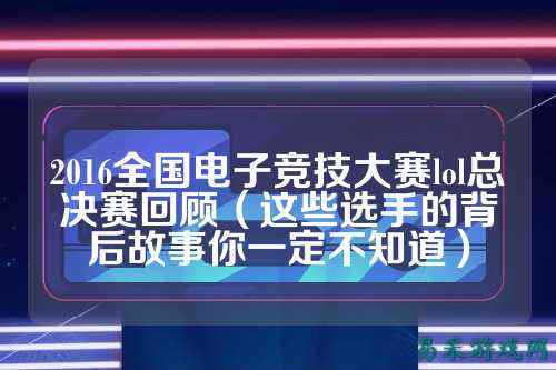 2016全国电子竞技大赛lol总决赛回顾（这些选手的背后故事你一定不知道）