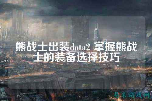 熊战士出装dota2 掌握熊战士的装备选择技巧