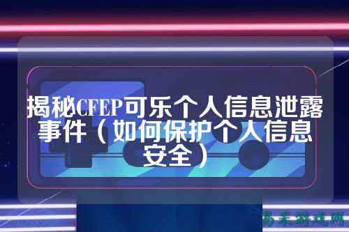 揭秘CFEP可乐个人信息泄露事件（如何保护个人信息安全）
