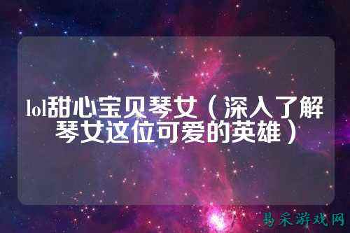 lol甜心宝贝琴女（深入了解琴女这位可爱的英雄）
