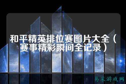 和平精英排位赛图片大全（赛事精彩瞬间全记录）