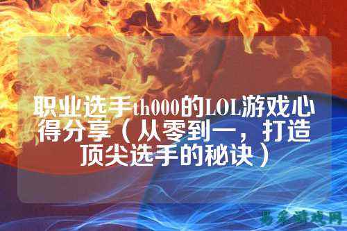 职业选手th000的LOL游戏心得分享（从零到一，打造顶尖选手的秘诀）