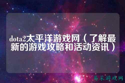 dota2太平洋游戏网（了解最新的游戏攻略和活动资讯）