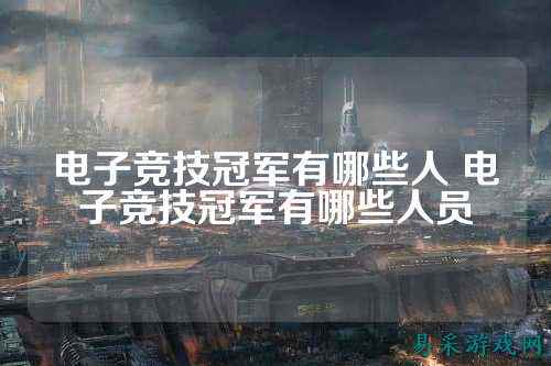 电子竞技冠军有哪些人 电子竞技冠军有哪些人员
