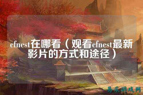 cfnest在哪看（观看cfnest最新影片的方式和途径）